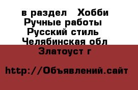  в раздел : Хобби. Ручные работы » Русский стиль . Челябинская обл.,Златоуст г.